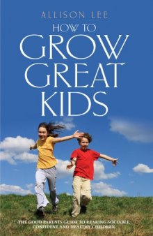 How to Grow Great Kids: The Good Parents' Guide to Rearing Sociable, Confident and Healthy Children  
