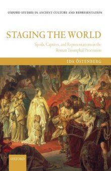 Staging the World: Spoils, Captives, and Representations in the Roman Triumphal Procession (Oxford Studies in Ancient Culture and Representation)