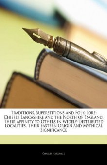 Traditions, Superstitions and Folk-Lore: Chiefly Lancashire and the North of England, Their Affinity to Others in Widely-Distributed Localities, Their Eastern Origin and Mythical Significance