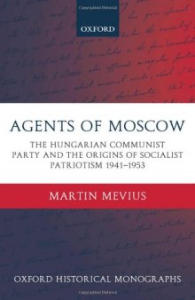 Agents of Moscow: The Hungarian Communist Party and the Origins of Socialist Patriotism 1941-1953 (Oxford Historical Monographs)