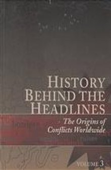 History behind the headlines, vol. 3 : the origins of conflicts worldwide