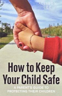 How to keep your child safe : a parent's guide to protecting their children