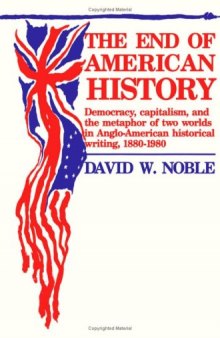 The End of American History: Democracy, Capitalism, and the Metaphor of Two Worlds in Anglo-American Historical Writing, 1880-1980