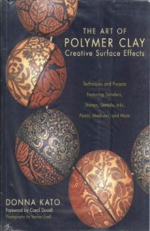 The Art of Polymer Clay Creative Surface Effects  Techniques and Projects Featuring Transfers, Stamps, Stencils, Inks, Paints, Mediums, and More