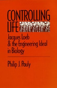Controlling Life: Jacques Loeb & the Engineering Ideal in Biology (Monographs on the History and Philosophy of Biology)