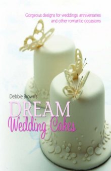 Debbie Browns Dream Wedding Cakes: Gorgeous Designs for Weddings, Anniversaries and Other Romantic Occasions