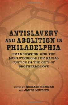 Antislavery and Abolition in Philadelphia: Emancipation and the Long Struggle for Racial Justice in the City of Brotherly Love  