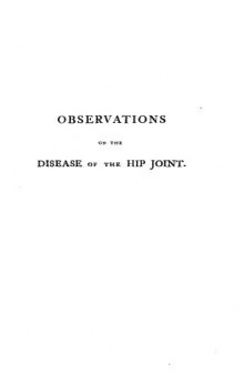 Observations on the disease of the hip joint: To which are added, some remarks on white swellings of the knee, the caries of the joint of the wrist, and ... engravings, taken from the diseased parts