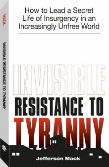Invisible Resistance To Tyranny: How to Lead a Secret Life of Insurgency in an Increasingly Unfree World