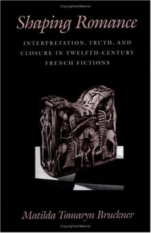 Shaping Romance: Interpretation, Truth, and Closure in Twelfth-Century French Fictions (The Middle Ages Series)  
