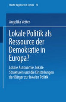 Lokale Politik als Ressource der Demokratie in Europa?: Lokale Autonomie, lokale Strukturen und die Einstellungen der Bürger zur lokalen Politik