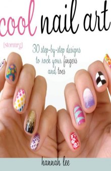 Cool Nail Art  30 Step-by-Step Designs to Rock Your Fingers and Toes