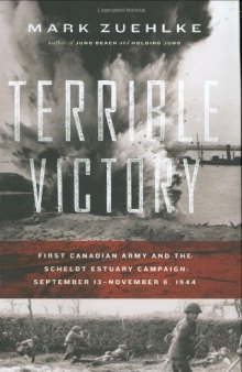 Terrible Victory: First Canadian Army and the Scheldt Estuary Campaign, September 13 — November 6, 1944
