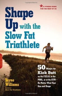 The Shape Up with the Slow Fat Triathlete: 50 Ways to Kick Butt on the Field, in the Pool, or at the Gym--No Matter What Your Size and Shape