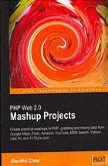 PHP Web 2.0 mashup projects : create practical mashups in PHP, grabbing and mixing data from Google Maps, Flickr, Amazon, YouTube, MSN Search, Yahoo!, Last.fm, and 411Sync.com
