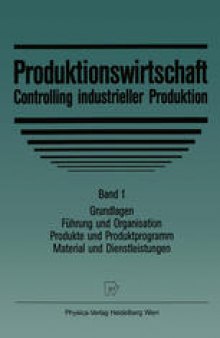 Produktionswirtschaft — Controlling industrieller Produktion: Band 1 Grundlagen, Führung und Organisation, Produkte und Produktprogramm, Material und Diestleistungen