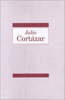 Understanding Julio Cortázar (Understanding Modern European and Latin American Literature)