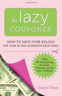 The Lazy Couponer: How to Save $25,000 Per Year in Just 45 Minutes Per Week with No Stockpiling, No Item Tracking, and No Sales Chasing!