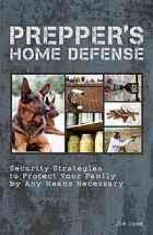 Prepper's home defense : security strategies to protect your family by any means necessary
