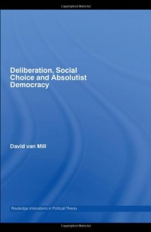 Deliberation, Social choice and Absolutist Democracy (Routledge Innovations in Political Theory, 22)