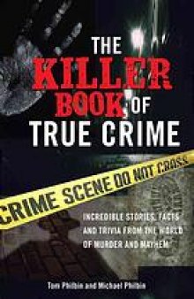 The killer book of true crime : incredible stories, facts and trivia from the world of murder and mayhem