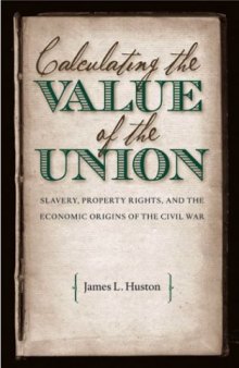 Calculating the Value of the Union: Slavery, Property Rights, and the Economic Origins of the Civil War (Civil War America)