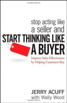 Stop Acting Like a Seller and Start Thinking Like a Buyer: Improve Sales Effectiveness by Helping Customers Buy