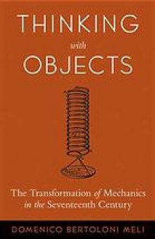 Thinking with objects : the transformation of mechanics in the seventeeth century