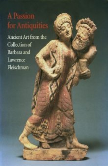 A Passion for Antiquities  Ancient Art from the Collection of Barbara and Lawrence Fleischman