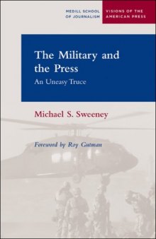 The Military and the Press: An Uneasy Truce (Medill Visions of the American Press)