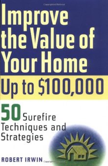 Improve the value of your home up to $100,000 : 50 surefire techniques and strategies