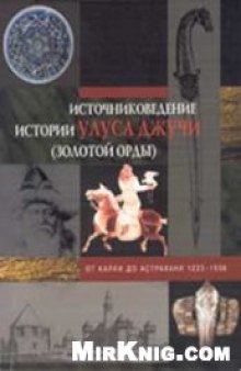 Источниковедение истории Улуса Джучи (Золотой Орды). От Калки до Астрахани. 1223–1556.