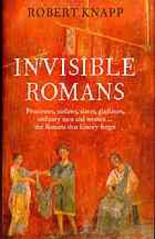 Invisible Romans: Prostitutes, Outlaws, Slaves, Gladiators, Ordinary Men and Women -- The Romans that History forgot