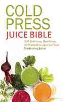 Cold press juice bible : 300 delicious, nutritious, all-natural recipes for your masticating juicer