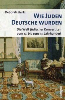 Wie Juden Deutsche wurden: Die Welt jüdischer Konvertiten vom 17. bis zum 19. Jahrhundert