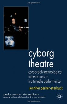 Cyborg Theatre: Corporeal  Technological Intersections in Multimedia Performance (Performance Interventions)