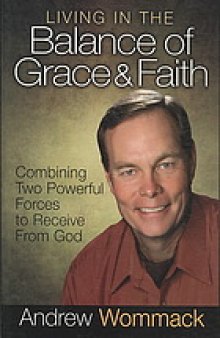 Living in the balance of grace and faith : combining two powerful forces to receive from God