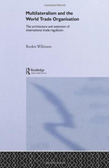 Multilateralism and the World Trade Organisation: The Architecture and Extension of International Trade Regulation (Routledge Advances in International Political Economy)