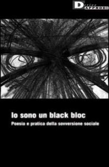 Io Sono Un Black Bloc: Poesia Pratica Della Sovversione