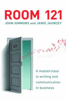 Room 121: A Masterclass in Effective Business Writing for the Modern Age. John Simmons and Jamie Jauncey