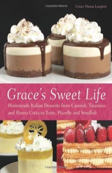 Grace's Sweet Life: Homemade Italian Desserts from Cannoli, Tiramisu, and Panna Cotta to Torte, Pizzelle, and Struffoli