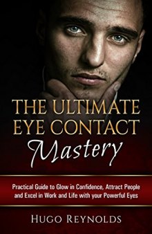 Eye Contact: The Ultimate Eye Contact Mastery - Practical Guide to Glow in Confidence, Attract People and Excel in Work and Life... With your Powerful Eyes