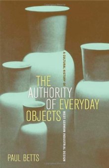 The Authority of Everyday Objects: A Cultural History of West German Industrial Design (Weimar and Now, 34)
