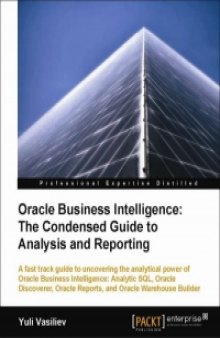 Oracle Business Intelligence: The Condensed Guide to Analysis and Reporting: A fast track guide to uncovering the analytical power of Oracle Business Intelligence: Analytic SQL, Oracle Discoverer, Oracle Reports, and Oracle Warehouse Builder