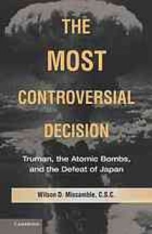 The most controversial decision : Truman, the atomic bombs, and the defeat of Japan