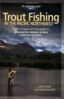 Trout Fishing in the Pacific Northwest: Skills & Strategies for Trout Anglers in Washington, Oregon, Alaska & British Columbia