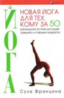 Новая йога для тех, кому за 50: обратите вспять процессы старения. Руководство по йоге для людей среднего и старшего возраста