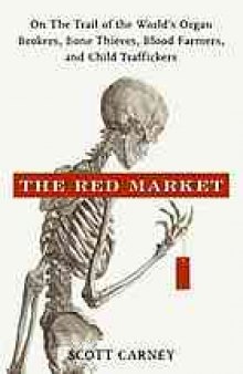 The red market : on the trail of the world's organ brokers, bone thieves, blood farmers, and child traffickers