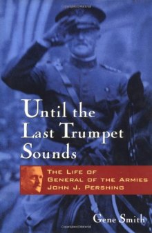 Until the Last Trumpet Sounds: The Life of General of the Armies John J. Pershing
