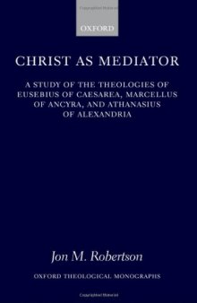 Christ as Mediator: A Study of the Theologies of Eusebius of Caesarea, Marcellus of Ancyra, and Athanasius of Alexandria 